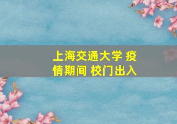 上海交通大学 疫情期间 校门出入